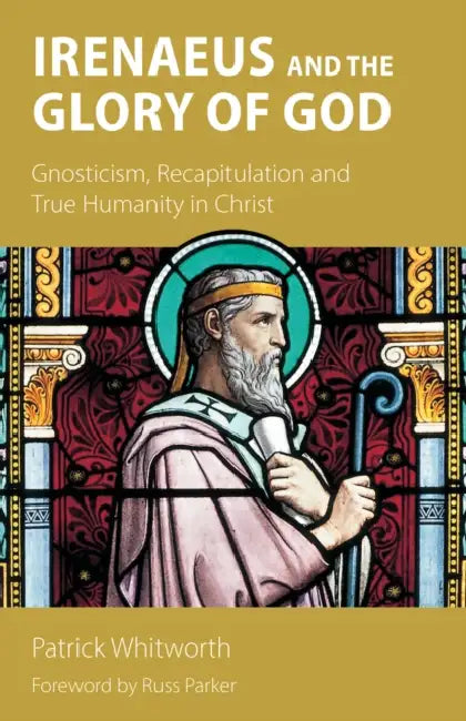 Irenaeus and the Glory of God: Gnosticism, Recapitulation and True Humanity in Christ by Whitworth, Russ Parker