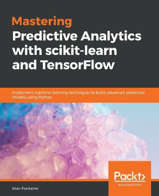 Mastering Predictive Analytics with scikit-learn and TensorFlow: Implement machine learning techniques to build advanced predictive models using Pytho by Alan Fontaine