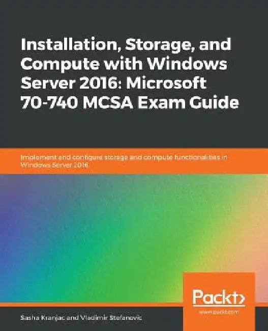 Installation, Storage, and Compute with Windows Server 2016: Microsoft 70-740 MCSA Exam Guide by Sasha Kranjac