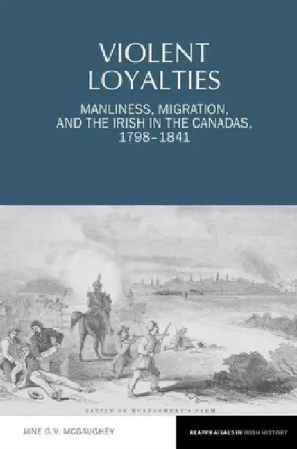 Violent Loyalties: Manliness, Migration, and the Irish in the Canadas, 1798-1841 by Jane G. V. McGaughey
