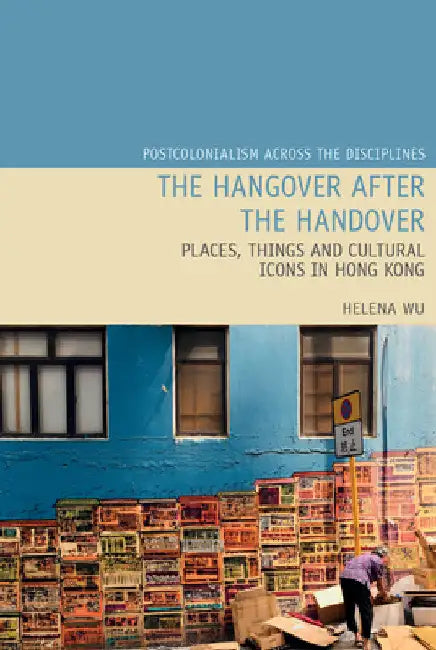 The Hangover After the Handover: Places, Things and Cultural Icons in Hong Kong by Helena Y. W. Wu