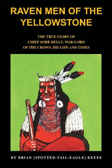 Raven Men of the Yellowstone: The true story of Chief Sore-Belly, war-lord of the crows by Brian L. Keefe