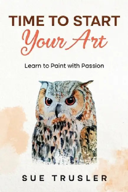 Time to start your art: Learn to paint with passion by Sue Trusler
