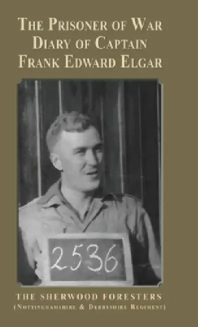 The Prisoner of War Diary of Frank Edward Elgar: The Sherwood Foresters (Nottinghamshire and Derbyshire Regiment) by Frank Edward Elgar, Colonel Michael G. Scott