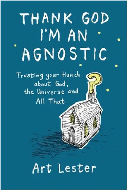 Thank God I'm an Agnostic: Trusting Your Hunch about God, the Universe and All That by Lester, Art