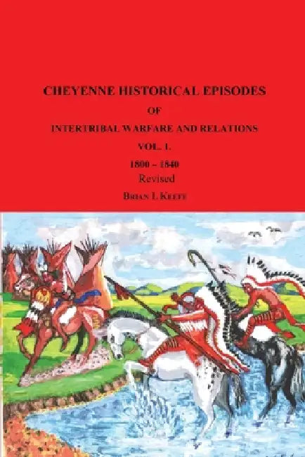 Cheyenne Historical Episodes of International Warfare and Relations: Volume 1 1800-1840 Revised by Brian Keefe
