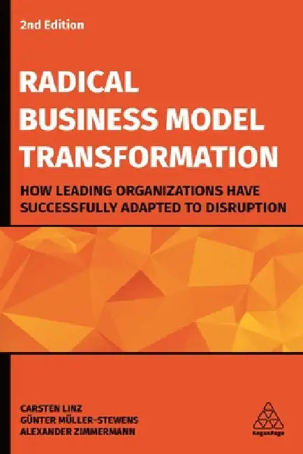 Radical Business Model Transformation: How Leading Organizations Have Successfully Adapted to Disruption by Carsten Linz