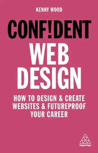 Confident Web Design: How to Design and Create Websites and Futureproof Your Career by Kenny Wood