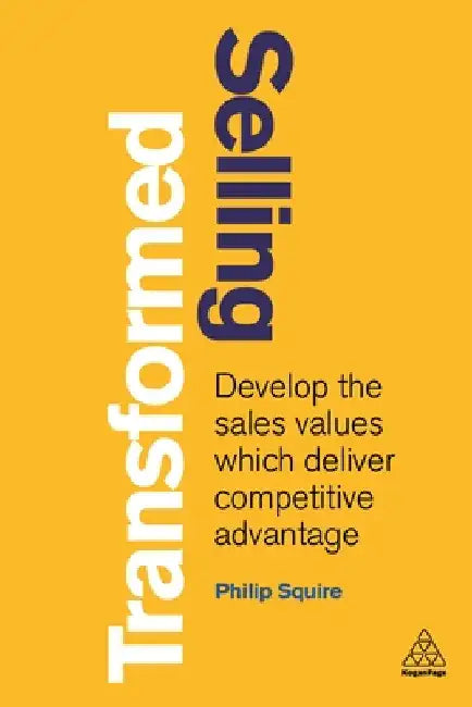 Selling Transformed: Develop the Sales Values Which Deliver Competitive Advantage by Philip Squire