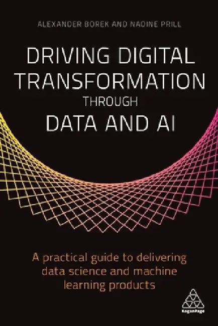 Driving Digital Transformation Through Data and AI: A Practical Guide to Delivering Data Science and Machine Learning Products by Alexander Borek