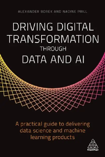 Driving Digital Transformation Through Data and AI: A Practical Guide to Delivering Data Science and Machine Learning Products by Alexander Borek, Nadine Prill