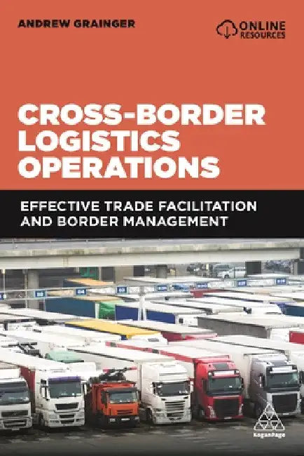 Cross-Border Logistics Operations: Effective Trade Facilitation and Border Management by Andrew Grainger