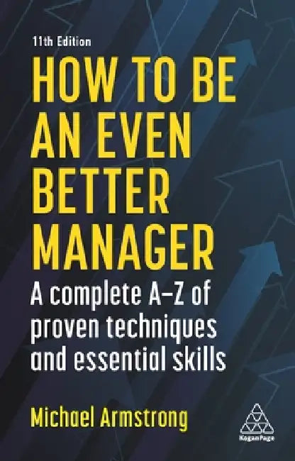 How to Be an Even Better Manager: A Complete A-Z of Proven Techniques and Essential Skills by Michael Armstrong