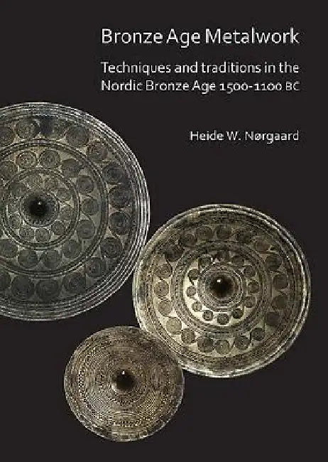 Bronze Age Metalwork: Techniques and traditions in the Nordic Bronze Age 1500-1100 BC by Heide W. Nørgaard