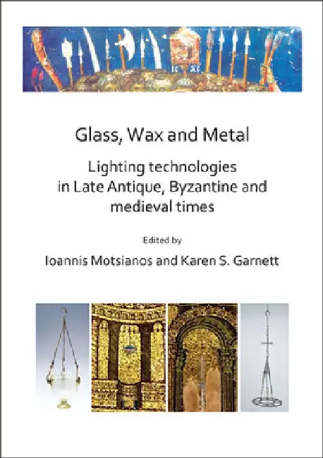 Glass, Wax and Metal: Lighting Technologies in Late Antique, Byzantine and Medieval Times by Ioannis Motsianos