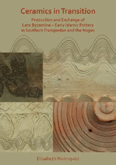 Ceramics in Transition: Production and Exchange of Late Byzantine-Early Islamic Pottery in Southern Transjordan and the Negev by Elisabeth Holmqvist