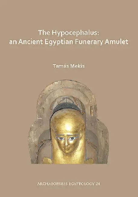 The Hypocephalus: An Ancient Egyptian Funerary Amulet by Tamas Mekis