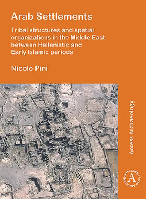 Arab Settlements: Tribal Structures and Spatial Organizations in the Middle East Between Hellenistic and Early Islamic Periods by Nicolo Pini