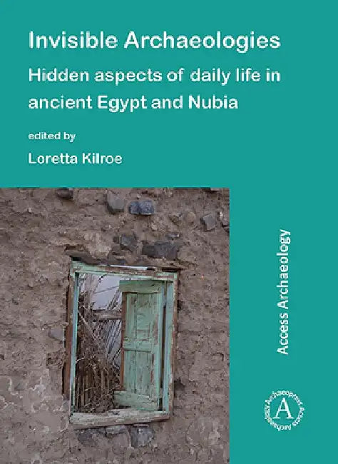 Invisible Archaeologies: Hidden Aspects of Daily Life in Ancient Egypt and Nubia by Loretta Kilroe