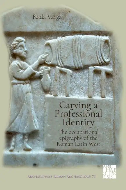 Carving a Professional Identity: The Occupational Epigraphy of the Roman Latin West by Rada Varga