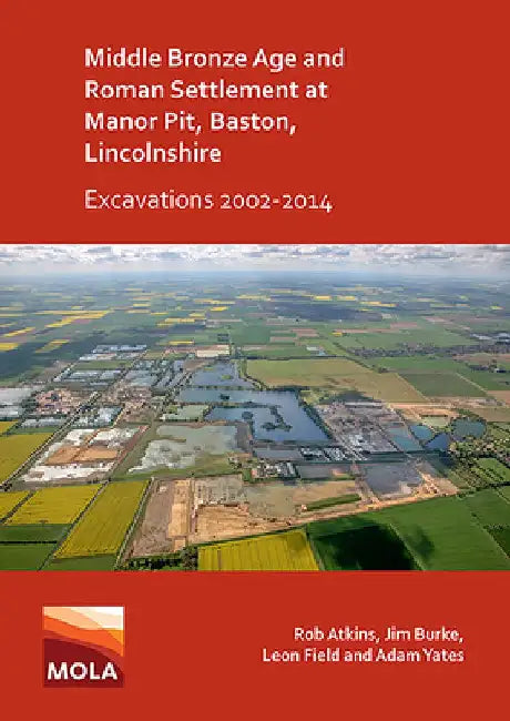 Middle Bronze Age and Roman Settlement at Manor Pit, Baston, Lincolnshire: Excavations 2002-2014 by Rob Atkins