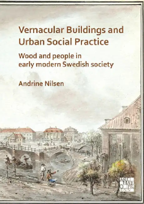 Vernacular Buildings and Urban Social Practice: Wood and People in Early Modern Swedish Society by Andrine Nilsen