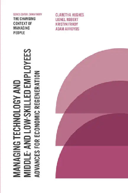 Managing Technology and Middle- And Low-Skilled Employees: Advances for Economic Regeneration by Claretha Hughes