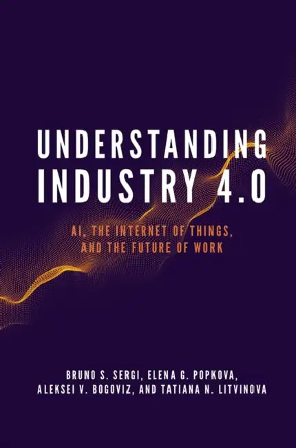 Understanding Industry 4.0: Ai, the Internet of Things, and the Future of Work by Bruno S. Sergi, Elena G. Popkova, Aleksei V. Bogoviz