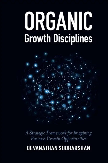 Organic Growth Disciplines: A Strategic Framework for Imagining Business Growth Opportunities by Devanathan Sudharshan