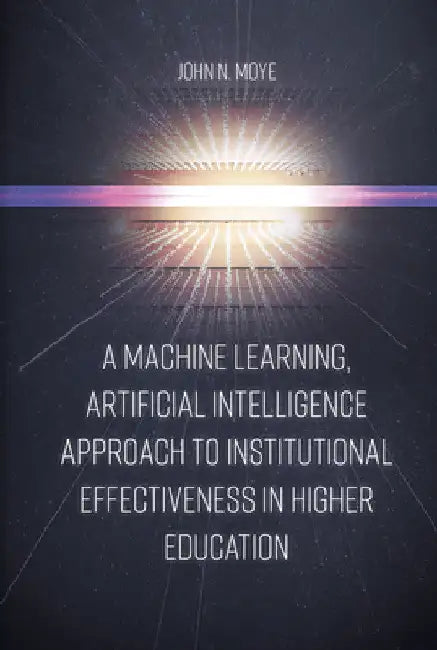 A Machine Learning, Artificial Intelligence Approach to Institutional Effectiveness in Higher Education by John N. Moye