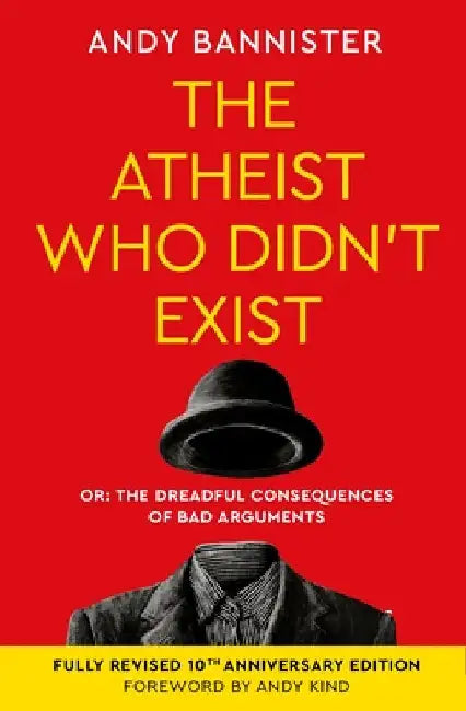The Atheist Who Didn't Exist (Fully Revised 10th Anniversary Edition): Or the Dreadful Consequences of Bad Arguments by Andy Bannister