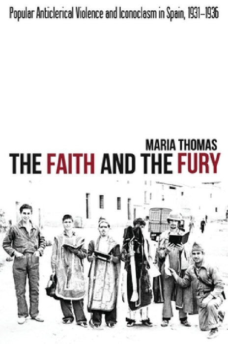The Faith and the Fury: Popular Anticlerical Violence and Iconoclasm in Spain, 1931-1936 by Maria Thomas
