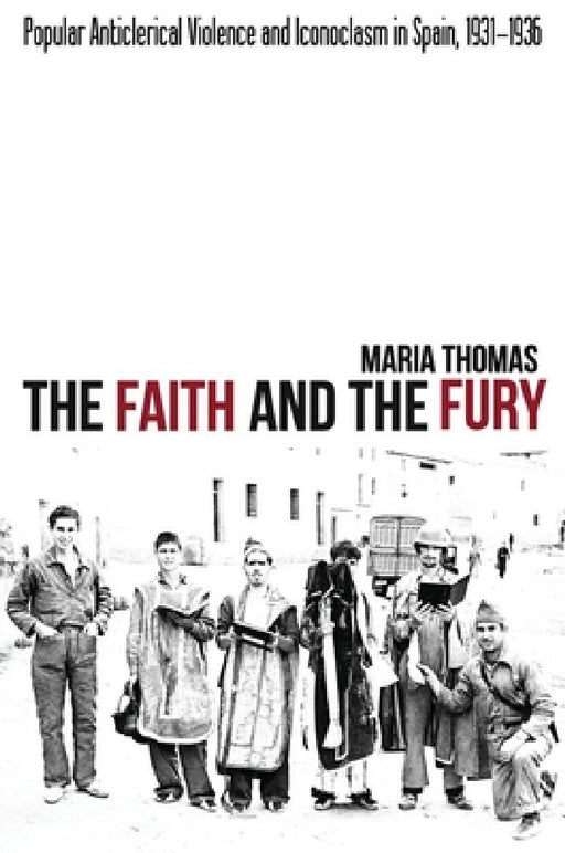The Faith and the Fury: Popular Anticlerical Violence and Iconoclasm in Spain, 1931-1936 by Maria Thomas