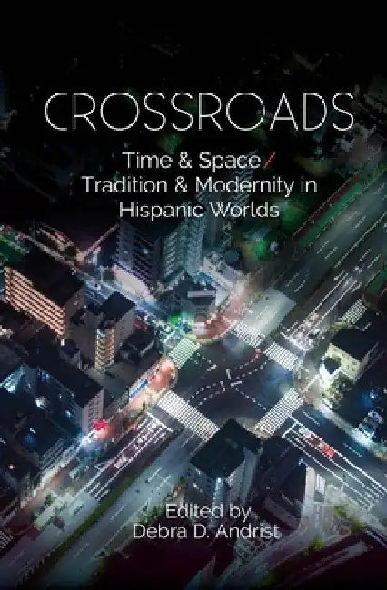 Crossroads: Time & Space / Tradition & Modernity in Hispanic Worlds by Debra D. Andrist