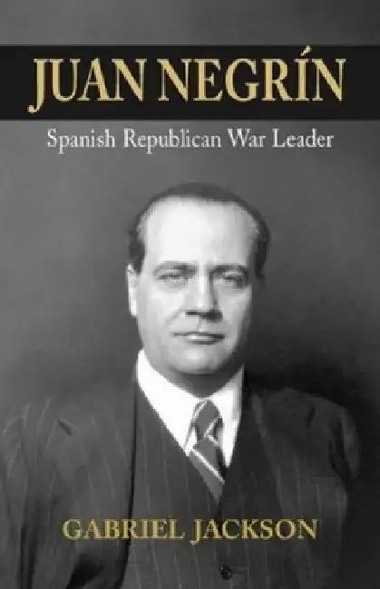 Juan Negrín: Physiologist, Socialist, and Spanish Republican War Leader by Gabriel Jackson