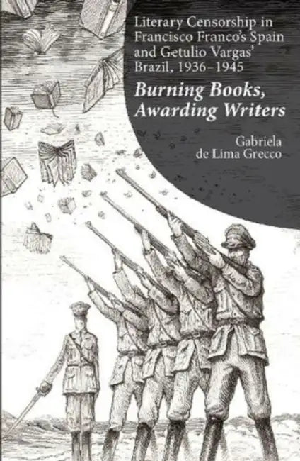 Literary Censorship in Francisco Franco's Spain and Getulio Vargas' Brazil, 1936-1945: Burning Books, Awarding Writers by Gabriela de Lima Grecco