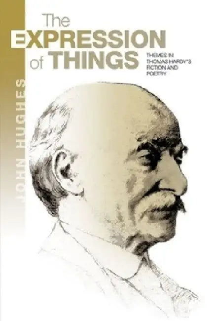 The Expression of Things: Themes in Thomas Hardy's Fiction and Poetry by John Hughes