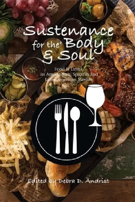 Sustenance for the Body & Soul: Food & Drink in Amerindian, Spanish and Latin American Worlds by Debra D. Andrist