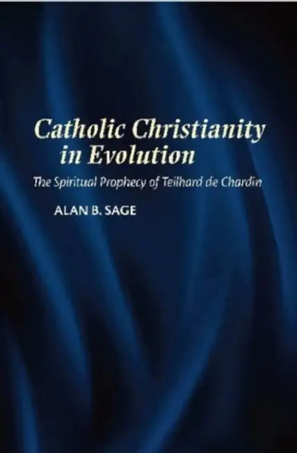 Catholic Christianity in Evolution: The Spiritual Prophecy of Teilhard de Chardin by Alan Sage