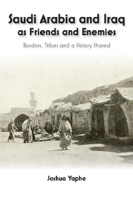 Saudi Arabia and Iraq as Friends and Enemies: Borders, Tribes and a History Shared by Joshua Yaphe