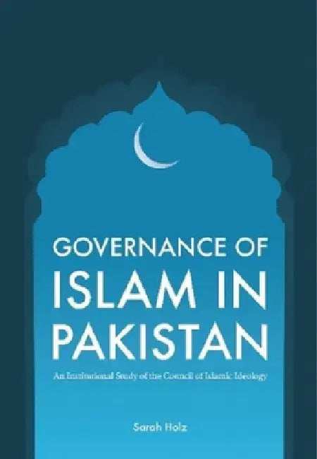 Governance of Islam in Pakistan: An Institutional Study of the Council of Islamic Ideology by Sarah Holz