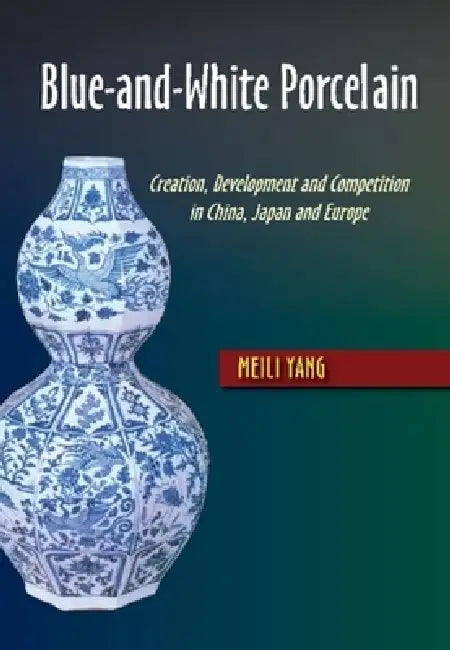 Blue-And-White Porcelain: Creation, Development and Competition in China, Japan and Europe by Meili Yang