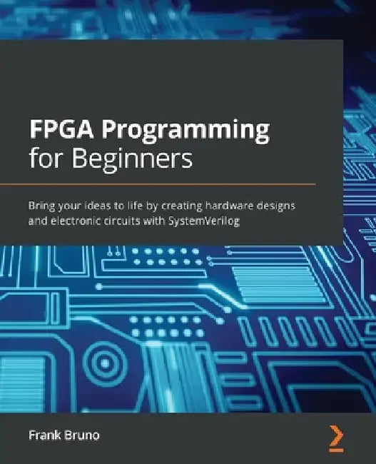 FPGA Programming for Beginners: Bring your ideas to life by creating hardware designs and electronic circuits with SystemVerilog by Frank Bruno