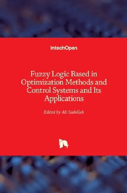 Fuzzy Logic Based in Optimization Methods and Control Systems and Its Applications by Ali Sadollah