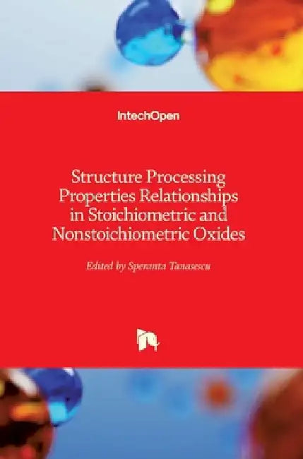 Structure Processing Properties Relationships in Stoichiometric and Nonstoichiometric Oxides by Speranta Tanasescu