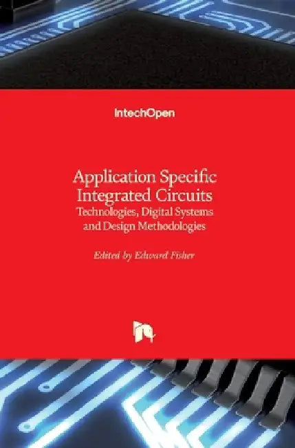 Application Specific Integrated Circuits: Technologies, Digital Systems and Design Methodologies by Edward Fisher