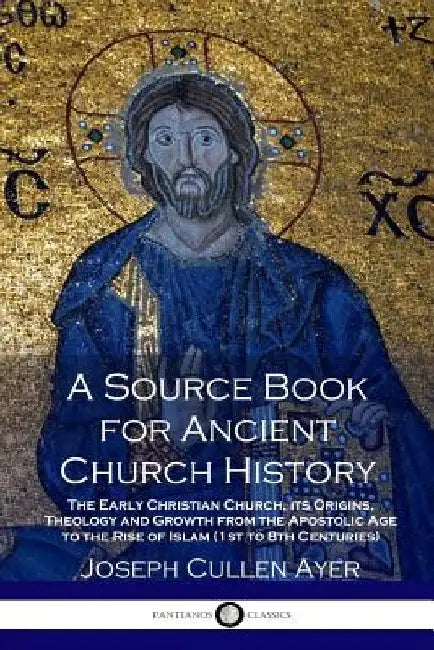A Source Book for Ancient Church History: The Early Christian Church, its Origins, Theology and Growth from the Apostolic Age to the Rise of Islam (1s by Joseph Cullen Ayer