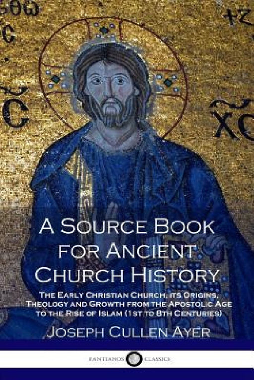 A Source Book for Ancient Church History: The Early Christian Church, its Origins, Theology and Growth from the Apostolic Age to the Rise of Islam (1s by Joseph Cullen Ayer