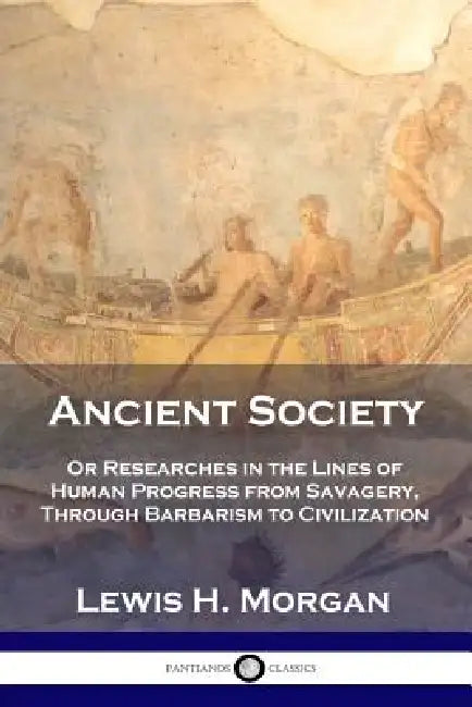 Ancient Society: Or Researches in the Lines of Human Progress from Savagery, Through Barbarism to Civilization by Lewis H. Morgan