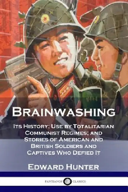 Brainwashing: Its History; Use by Totalitarian Communist Regimes; and Stories of American and British Soldiers and Captives Who Defied It by Edward Hunter